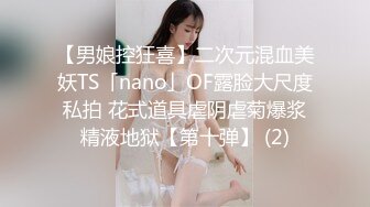 【男娘控狂喜】二次元混血美妖TS「nano」OF露脸大尺度私拍 花式道具虐阴虐菊爆浆精液地狱【第十弹】 (2)