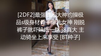 [2DF2]最强嫖妞大神约操极品s级身材骨干爆乳女神 刚脱裤子就吓妹纸一跳 j8真大 主动骑坐上来享受 [BT种子]