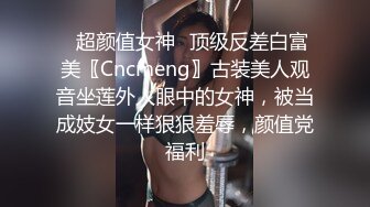 ✿超颜值女神✿顶级反差白富美〖Cncmeng〗古装美人观音坐莲外人眼中的女神，被当成妓女一样狠狠羞辱，颜值党福利