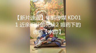 【新片速遞】蝌蚪传媒 KD011 近亲相奸的兄妹2 媚药下的诱惑【水印】