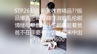 STP26350 新流收费精品??极品爆乳肥臀亚裔李淑娟乱伦剧情继母早晨叫儿子起床趁着爸爸不在非要干一炮才起来中出内射 VIP0600