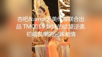 杏吧&amp;天美传媒联合出品 TM0019 妹妹的欲望逆袭.初嚐禁果的兄妹激情