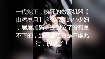 一代炮王，疯狂的做爱机器【山鸡岁月】这么漂亮的小少妇，层层加码，钱到位了没有拿不下的，到了酒店真是不虚此行，操爽了！