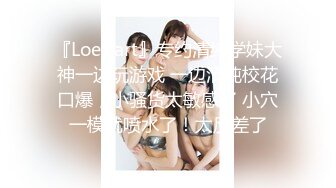 『Loeftart』专约清纯学妹大神一边玩游戏 一边清纯校花口爆，小骚货太敏感了 小穴一模就喷水了！太反差了