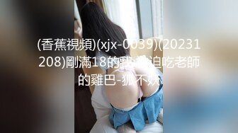 (香蕉視頻)(xjx-0039)(20231208)剛滿18的我 被迫吃老師的雞巴-狐不妖