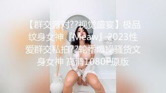 【群交派对??视觉盛宴】极品纹身女神『Meaw』2023性爱群交私拍??轮番爆操骚货文身女神 高清1080P原版