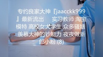 专约良家大神『jaacckk999』最新流出❤️实习教师 淘宝模特 高校女大学生 众多骚婊 羡慕大神的钞能力 夜夜做新郎小粉 (8)