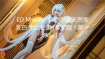 ED Mosaic  现役20岁天然美乳白虎女大生性欲觉醒！第一次玩3P