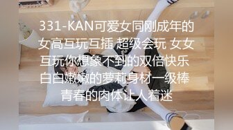 331-KAN可爱女同刚成年的女高互玩互插 超级会玩 女女互玩你想象不到的双倍快乐 白白嫩嫩的萝莉身材一级棒 青春的肉体让人着迷