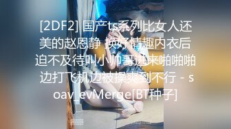 [2DF2] 国产ts系列比女人还美的赵恩静 换好情趣内衣后迫不及待叫小帅哥进来啪啪啪 边打飞机边被操爽到不行 - soav_evMerge[BT种子]