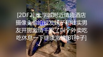 [2DF2] 大学城附近情趣酒店摄像头偷拍短发妹子和壮实男友开房激情干累了叫个外卖吃吃休息一下继续激情[BT种子]