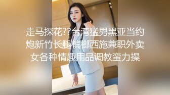 走马探花??台湾猛男黑亚当约炮新竹长腿槟榔西施兼职外卖女各种情趣用品调教蛮力操