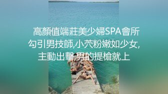   高顏值端莊美少婦SPA會所勾引男技師,小茓粉嫩如少女,主動出擊,男的提槍就上