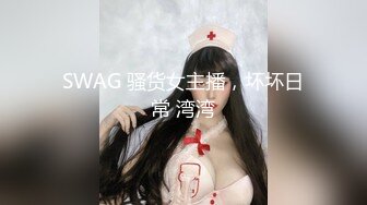 SWAG 骚货女主播，坏坏日常 湾湾