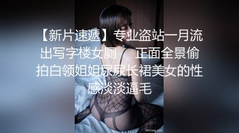 【新片速遞】专业盗站一月流出写字楼女厕❤️正面全景偷拍白领姐姐尿尿长裙美女的性感淡淡逼毛