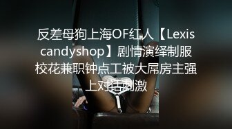 反差母狗上海OF红人【Lexiscandyshop】剧情演绎制服校花兼职钟点工被大屌房主强上对话刺激