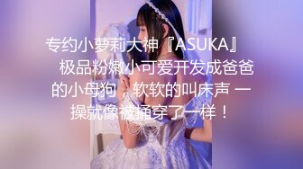 专约小萝莉大神『ASUKA』❤️极品粉嫩小可爱开发成爸爸的小母狗，软软的叫床声 一操就像被捅穿了一样！