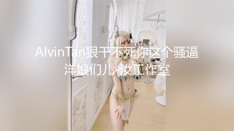 AlvinTan狠干不死你这个骚逼洋娘们儿-汝工作室