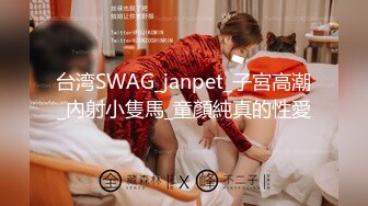 台湾SWAG_janpet_子宮高潮_內射小隻馬_童顏純真的性愛