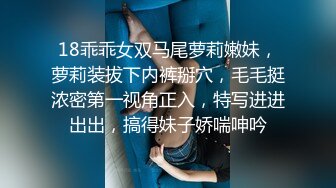 18乖乖女双马尾萝莉嫩妹，萝莉装拔下内裤掰穴，毛毛挺浓密第一视角正入，特写进进出出，搞得妹子娇喘呻吟