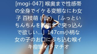 [mogi-047] 喉奥まで性感帯の全身でイケる変態なにわ女子 百枝萌（仮） 「ふっといちんちんを喉奥まで突っ込んで欲しい…」147cm小柄な女の子のお口にぶち込む喉イキ痙攣イラマチオ