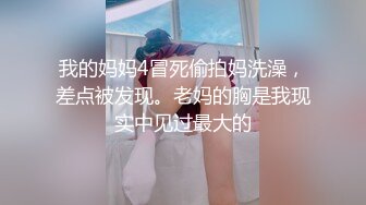 我的妈妈4冒死偷拍妈洗澡，差点被发现。老妈的胸是我现实中见过最大的