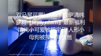 双马尾可爱Lolita卡哇伊清纯萝莉〖lepaudam〗最新福利 清纯小可爱被肥宅压 人形小母狗被操的叫爸爸