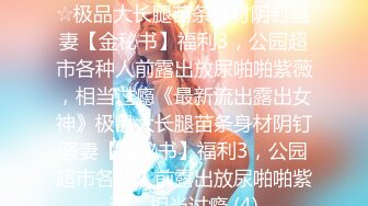 ★☆《最新流出露出女神》★☆极品大长腿苗条身材阴钉骚妻【金秘书】福利3，公园超市各种人前露出放尿啪啪紫薇，相当过瘾《最新流出露出女神》极品大长腿苗条身材阴钉骚妻【金秘书】福利3，公园超市各种人前露出放尿啪啪紫薇，相当过瘾 (4)