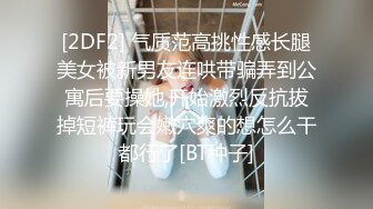 [2DF2] 气质范高挑性感长腿美女被新男友连哄带骗弄到公寓后要操她,开始激烈反抗拔掉短裤玩会嫩穴爽的想怎么干都行了[BT种子]