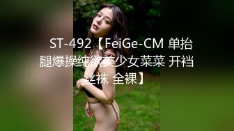 ✿ST-492【FeiGe-CM 单抬腿爆操纯欲美少女菜菜 开裆丝袜 全裸】