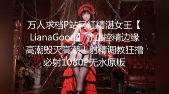 万人求档P站网红精湛女王【LianaGood】寸止控精边缘高潮毁灭高潮！射精调教狂撸必射1080P无水原版