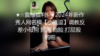 ★☆震撼福利☆★2024年新作秀人网名模【小逗逗】调教反差小母狗 抓胸 抽脸 打屁股 啪啪