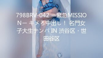 798BRV-042 ー緊急MISSIONー キメろ中出し！ 名門女子大生ナンパ IN 渋谷区・世田谷区