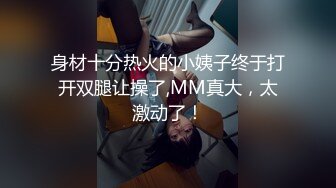 身材十分热火的小姨子终于打开双腿让操了,MM真大，太激动了！