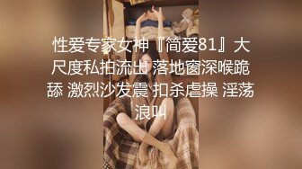 性爱专家女神『简爱81』大尺度私拍流出 落地窗深喉跪舔 激烈沙发震 扣杀虐操 淫荡浪叫