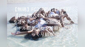 【無碼】FC2-PPV 1131537 【完全素人47】JDマリナ１９才その３、完全顔出し、アイドル級美少女を診察台でじっくり観察