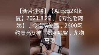 【新片速遞】【AI高清2K修复】2021.8.27，【专约老阿姨】，今夜换外围，2600网约漂亮女神，粉胸翘臀，尤物高潮