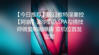 【今日推荐】极品推特淫妻控【阿崩】豪华酒店SPA勾搭技师做爱啪啪爆操 双机位首发定制