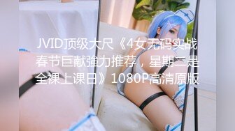 JVID顶级大尺《4女无码实战春节巨献強力推荐，星期二是全裸上课日》1080P高清原版