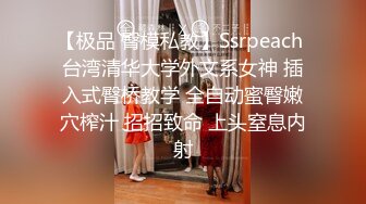 【极品 臀模私教】Ssrpeach 台湾清华大学外文系女神 插入式臀桥教学 全自动蜜臀嫩穴榨汁 招招致命 上头窒息内射