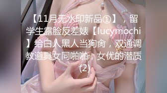 【11月无水印新品①】，留学生露脸反差婊【lucymochi】给白人黑人当狗肏，双通调教道具女同啪啪，女优的潜质 (2)